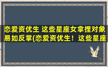 恋爱资优生 这些星座女拿捏对象易如反掌(恋爱资优生！这些星座女拿捏对象超得心应手！)